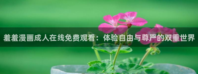 age樱花动漫：羞羞漫画成人在线免费观看：体验自由与尊严的双重世界