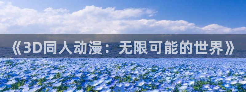 age樱花动漫：《3D同人动漫：无限可能的世界》