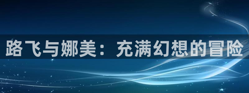 colomanage漫画官网：路飞与娜美：充满幻想的冒险