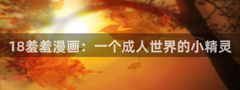 在线动画动漫下载禁漫天堂：18羞羞漫画：一个成人世界的小精灵